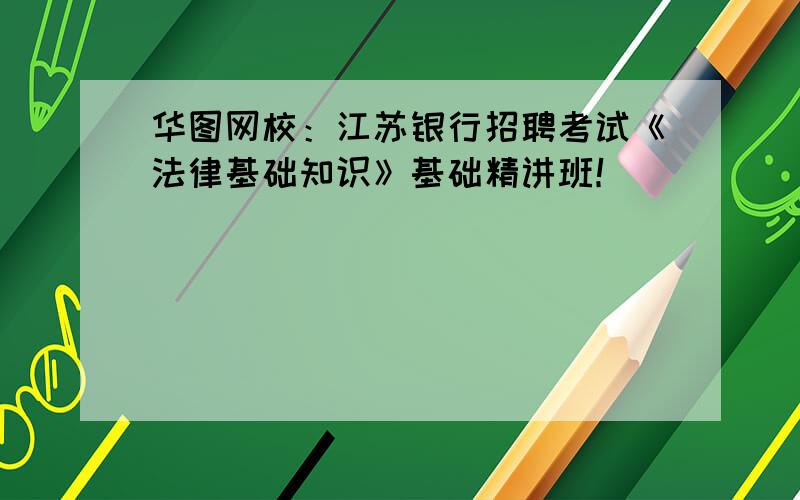 华图网校：江苏银行招聘考试《法律基础知识》基础精讲班！