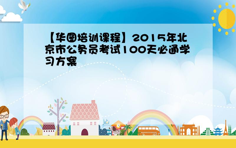 【华图培训课程】2015年北京市公务员考试100天必通学习方案