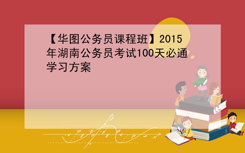 【华图公务员课程班】2015年湖南公务员考试100天必通学习方案