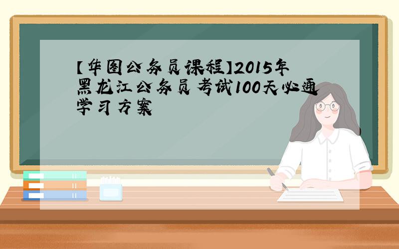 【华图公务员课程】2015年黑龙江公务员考试100天必通学习方案