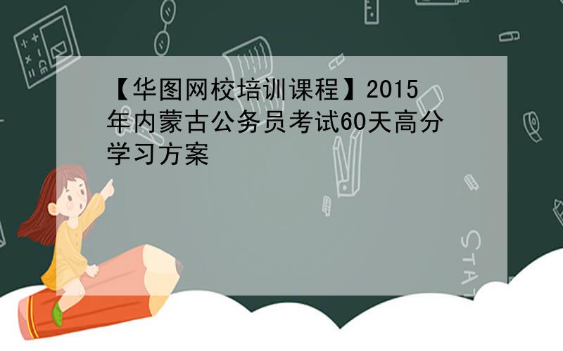【华图网校培训课程】2015年内蒙古公务员考试60天高分学习方案