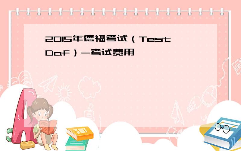 2015年德福考试（TestDaf）-考试费用