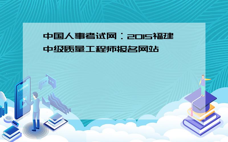 中国人事考试网：2015福建中级质量工程师报名网站