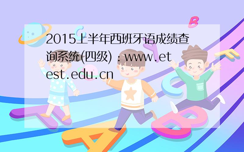 2015上半年西班牙语成绩查询系统(四级)：www.etest.edu.cn