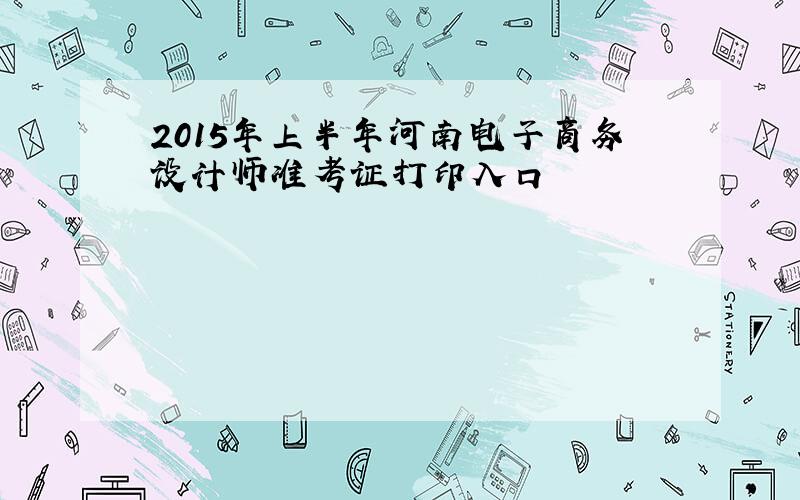 2015年上半年河南电子商务设计师准考证打印入口