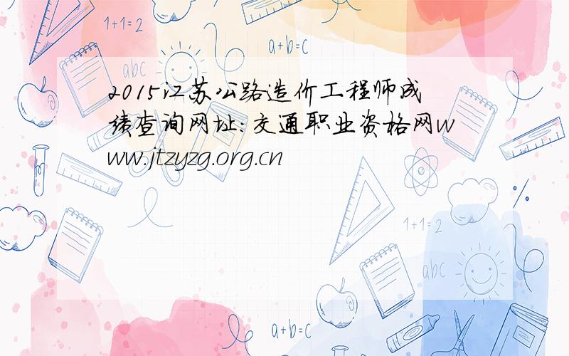 2015江苏公路造价工程师成绩查询网址：交通职业资格网www.jtzyzg.org.cn