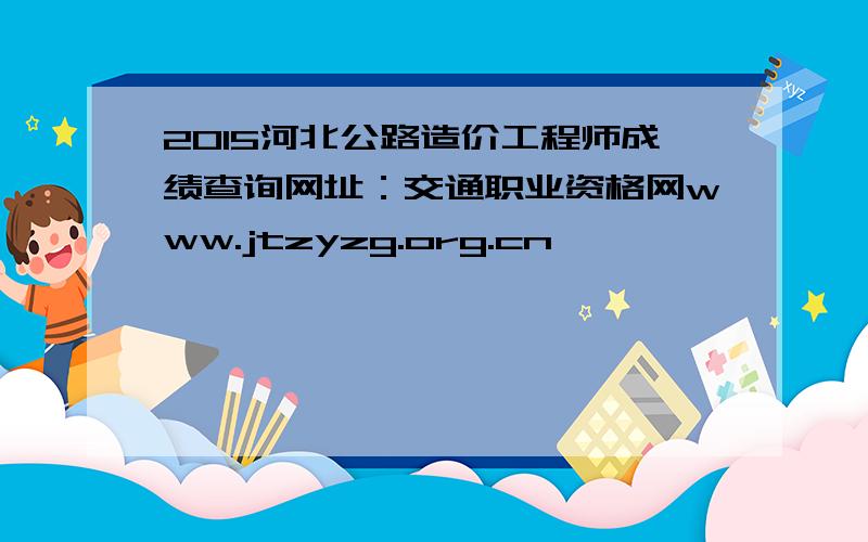 2015河北公路造价工程师成绩查询网址：交通职业资格网www.jtzyzg.org.cn