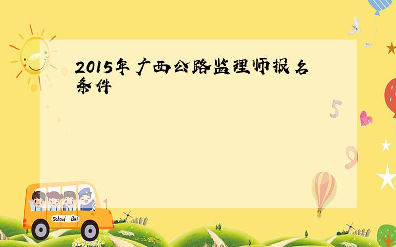 2015年广西公路监理师报名条件