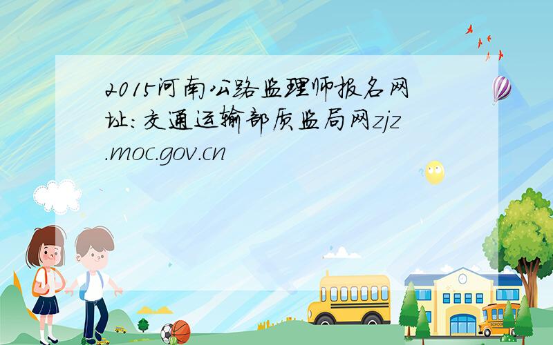 2015河南公路监理师报名网址：交通运输部质监局网zjz.moc.gov.cn