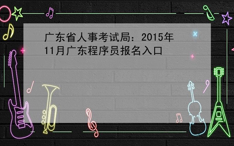 广东省人事考试局：2015年11月广东程序员报名入口