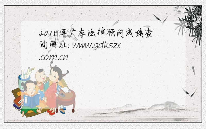 2015年广东法律顾问成绩查询网址：www.gdkszx.com.cn