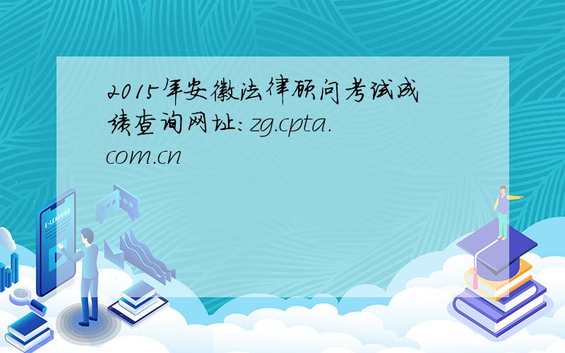 2015年安徽法律顾问考试成绩查询网址：zg.cpta.com.cn