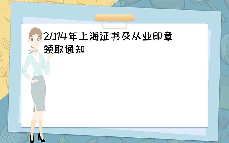 2014年上海证书及从业印章领取通知