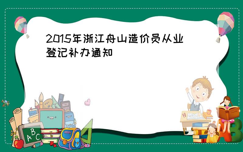 2015年浙江舟山造价员从业登记补办通知