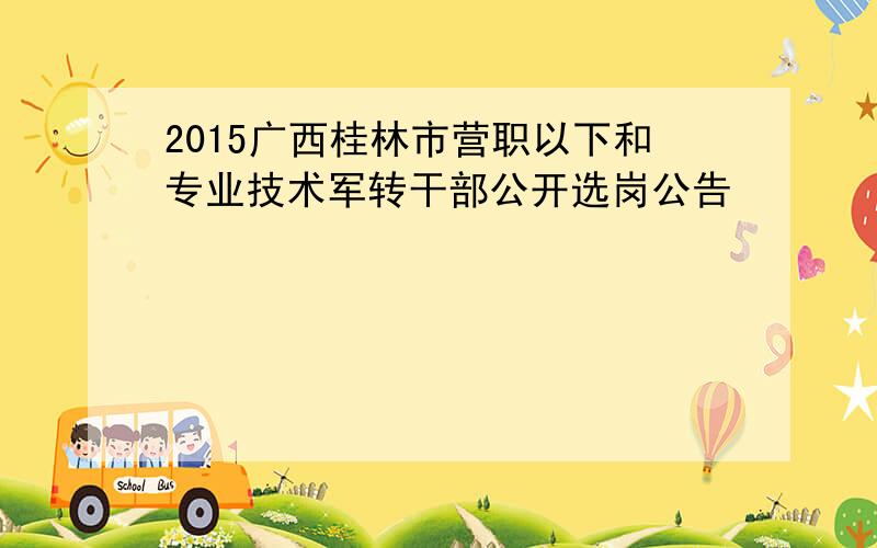 2015广西桂林市营职以下和专业技术军转干部公开选岗公告