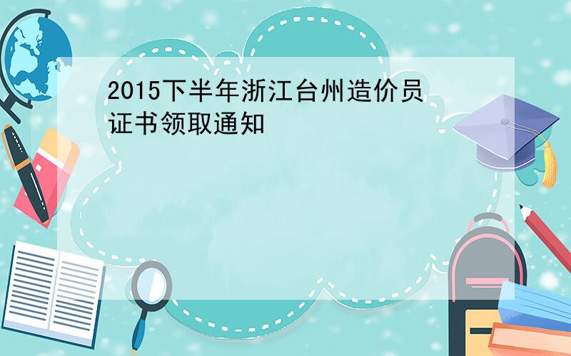2015下半年浙江台州造价员证书领取通知