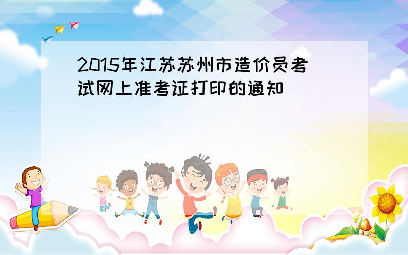 2015年江苏苏州市造价员考试网上准考证打印的通知