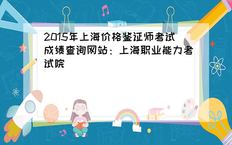 2015年上海价格鉴证师考试成绩查询网站：上海职业能力考试院