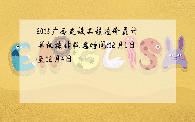 2015广西建设工程造价员计算机操作报名时间：12月1日至12月4日