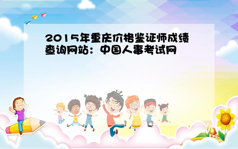 2015年重庆价格鉴证师成绩查询网站：中国人事考试网