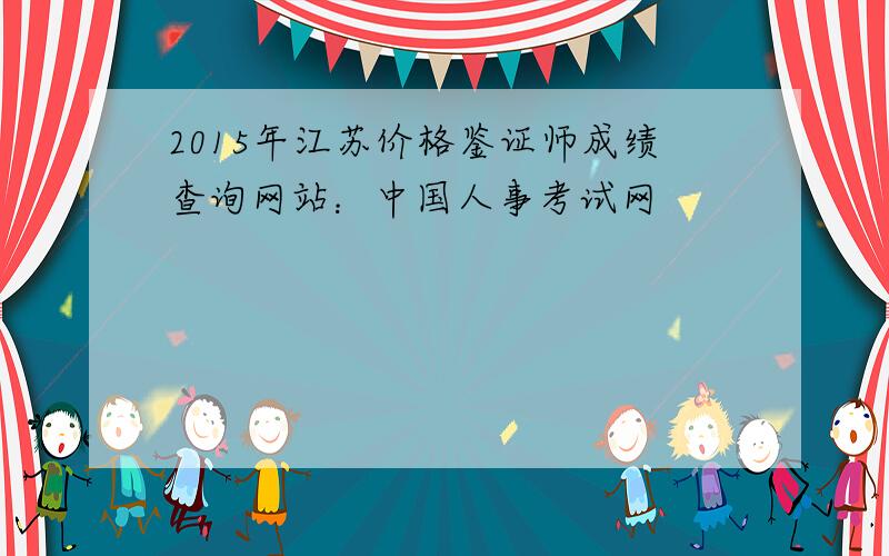 2015年江苏价格鉴证师成绩查询网站：中国人事考试网