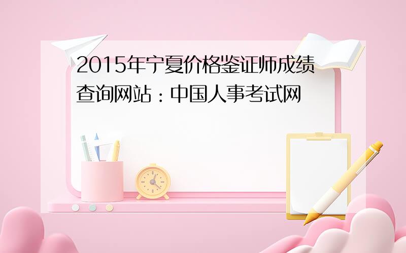 2015年宁夏价格鉴证师成绩查询网站：中国人事考试网