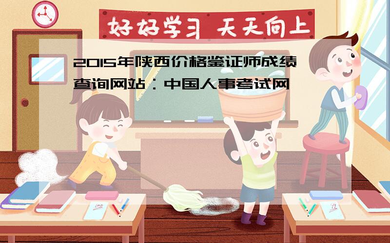 2015年陕西价格鉴证师成绩查询网站：中国人事考试网