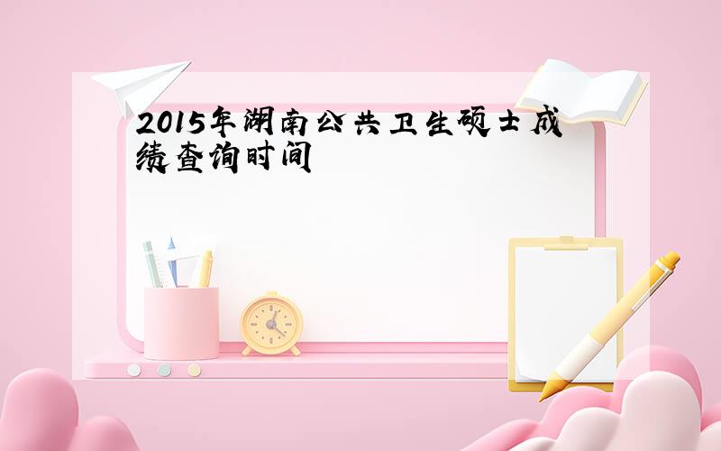 2015年湖南公共卫生硕士成绩查询时间