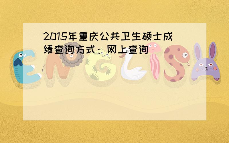 2015年重庆公共卫生硕士成绩查询方式：网上查询