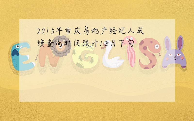 2015年重庆房地产经纪人成绩查询时间预计12月下旬
