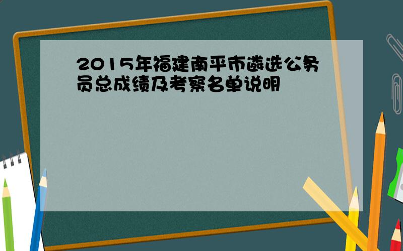 2015年福建南平市遴选公务员总成绩及考察名单说明