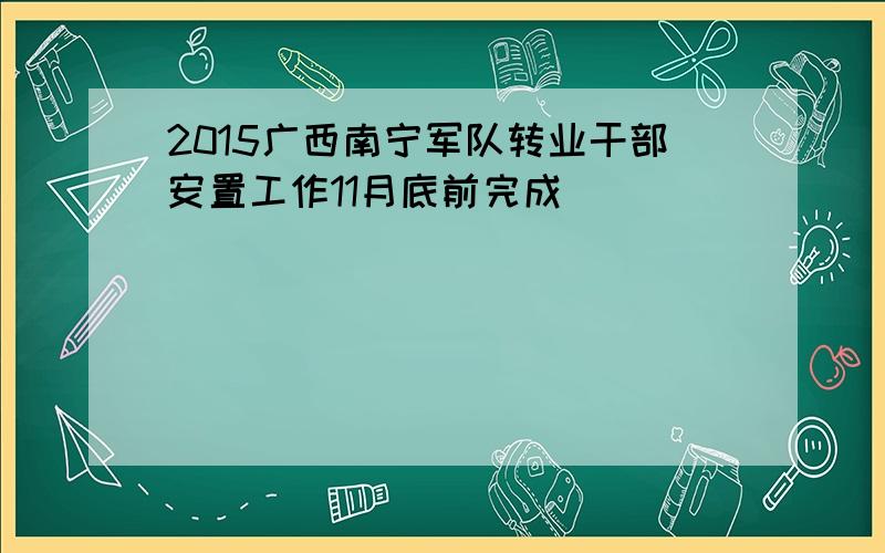 2015广西南宁军队转业干部安置工作11月底前完成
