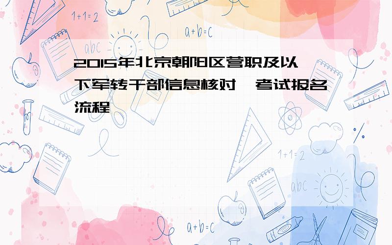2015年北京朝阳区营职及以下军转干部信息核对暨考试报名流程