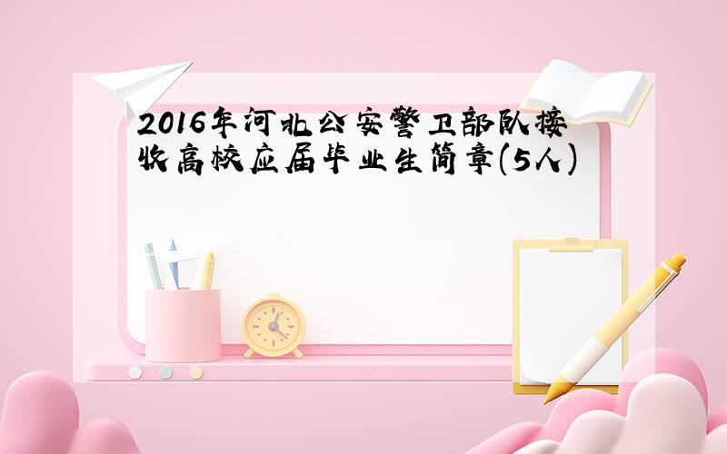 2016年河北公安警卫部队接收高校应届毕业生简章(5人)