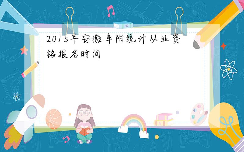 2015年安徽阜阳统计从业资格报名时间