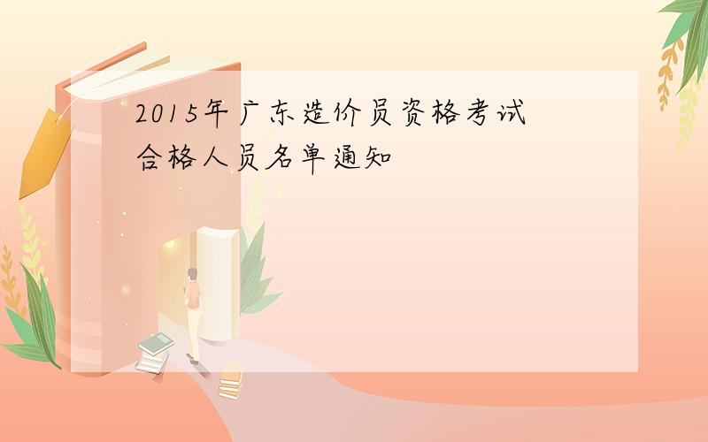 2015年广东造价员资格考试合格人员名单通知