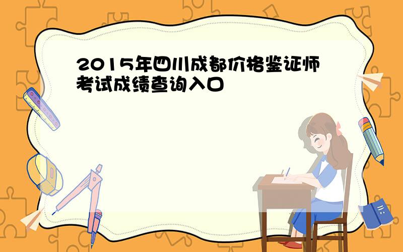 2015年四川成都价格鉴证师考试成绩查询入口