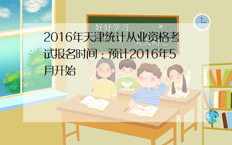 2016年天津统计从业资格考试报名时间：预计2016年5月开始
