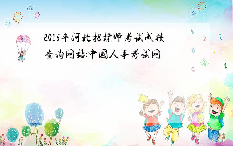 2015年河北招标师考试成绩查询网站：中国人事考试网