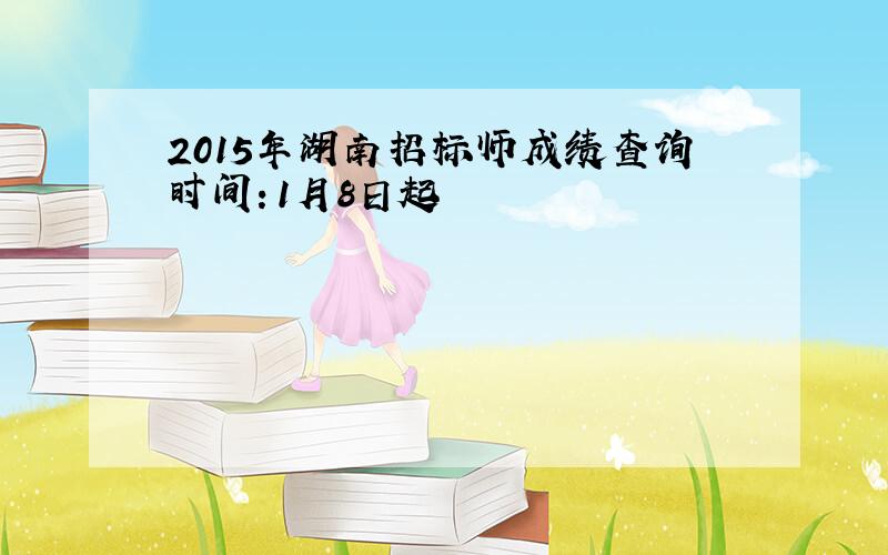 2015年湖南招标师成绩查询时间：1月8日起