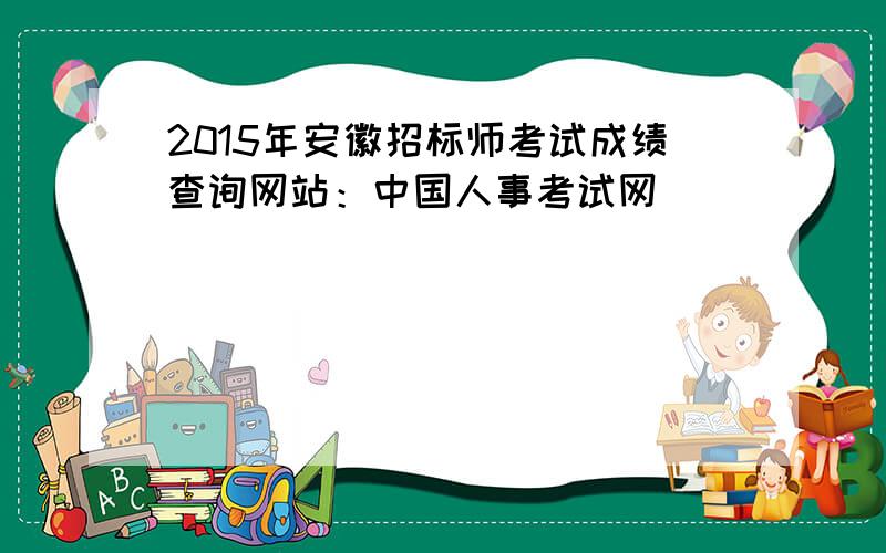 2015年安徽招标师考试成绩查询网站：中国人事考试网