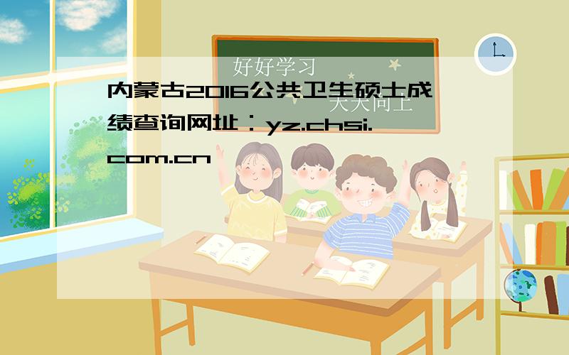 内蒙古2016公共卫生硕士成绩查询网址：yz.chsi.com.cn