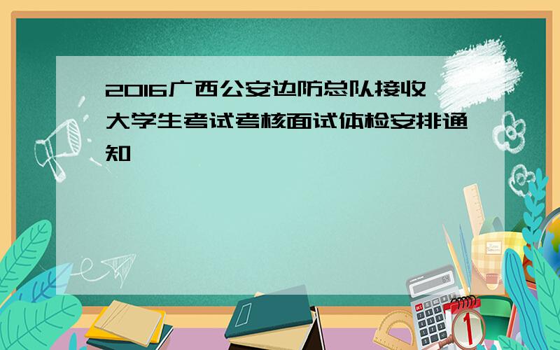2016广西公安边防总队接收大学生考试考核面试体检安排通知
