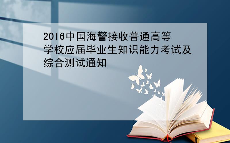 2016中国海警接收普通高等学校应届毕业生知识能力考试及综合测试通知