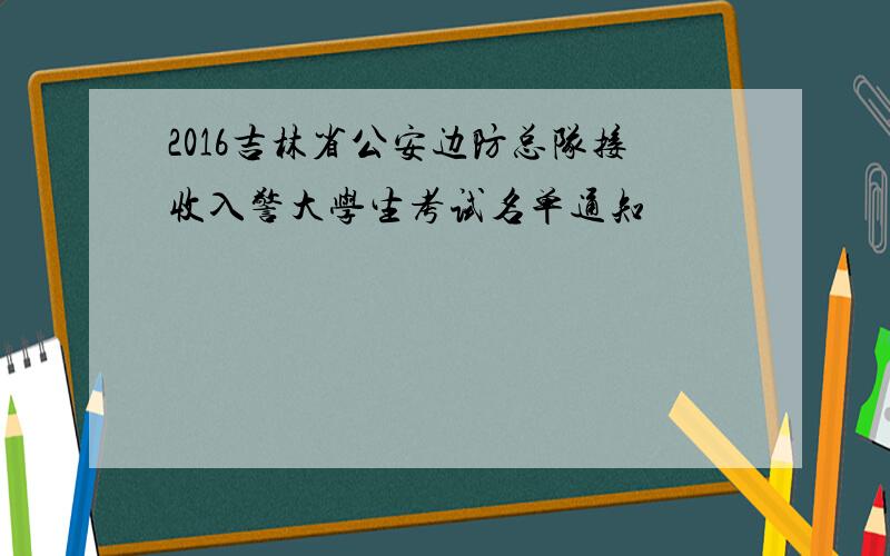 2016吉林省公安边防总队接收入警大学生考试名单通知