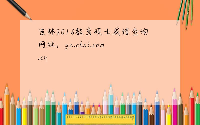 吉林2016教育硕士成绩查询网址：yz.chsi.com.cn