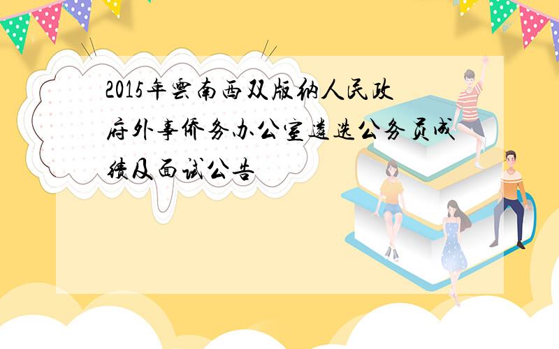 2015年云南西双版纳人民政府外事侨务办公室遴选公务员成绩及面试公告