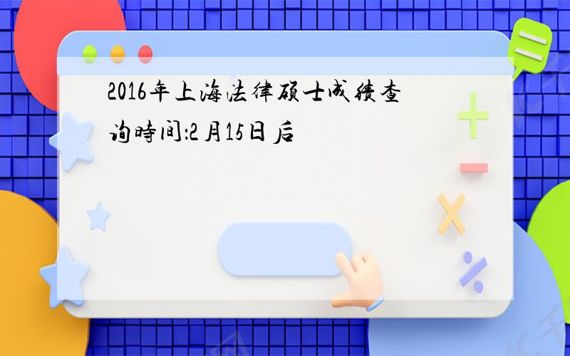 2016年上海法律硕士成绩查询时间：2月15日后