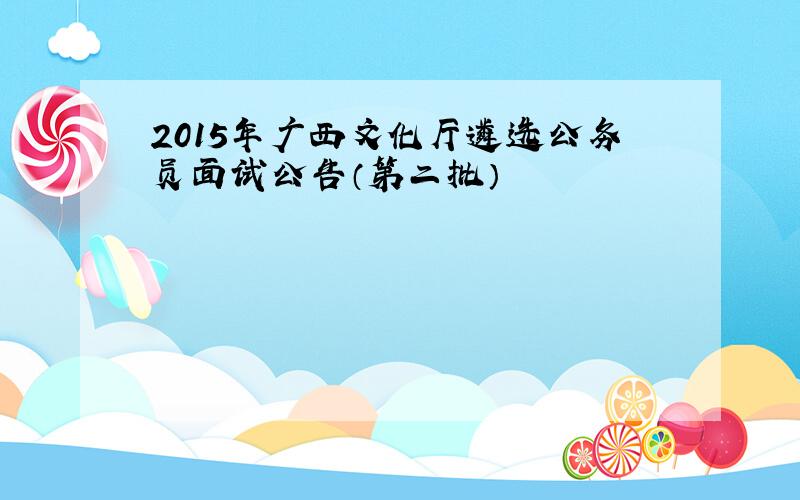 2015年广西文化厅遴选公务员面试公告（第二批）