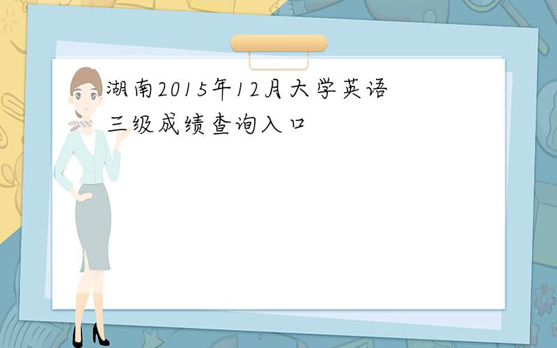 湖南2015年12月大学英语三级成绩查询入口